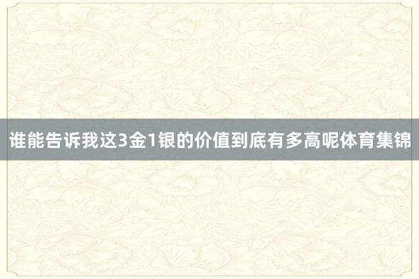 谁能告诉我这3金1银的价值到底有多高呢体育集锦