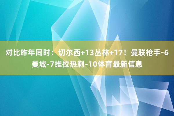 对比昨年同时：切尔西+13丛林+17！曼联枪手-6曼城-7维拉热刺-10体育最新信息