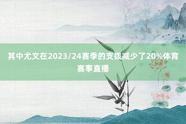 其中尤文在2023/24赛季的支拨减少了20%体育赛事直播
