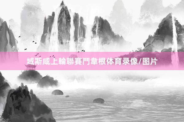 域斯咸上輪聯賽鬥韋根体育录像/图片