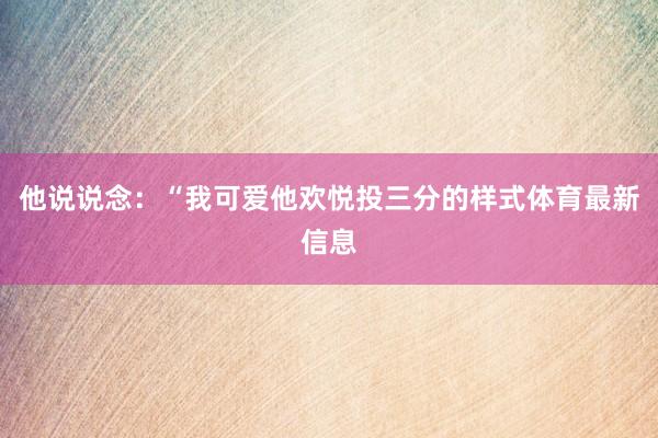他说说念：“我可爱他欢悦投三分的样式体育最新信息