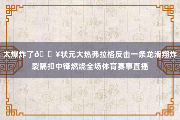太爆炸了💥状元大热弗拉格反击一条龙滑翔炸裂隔扣中锋燃烧全场体育赛事直播
