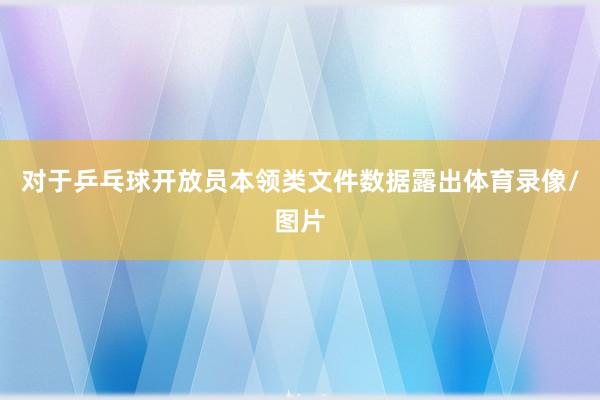 对于乒乓球开放员本领类文件数据露出体育录像/图片