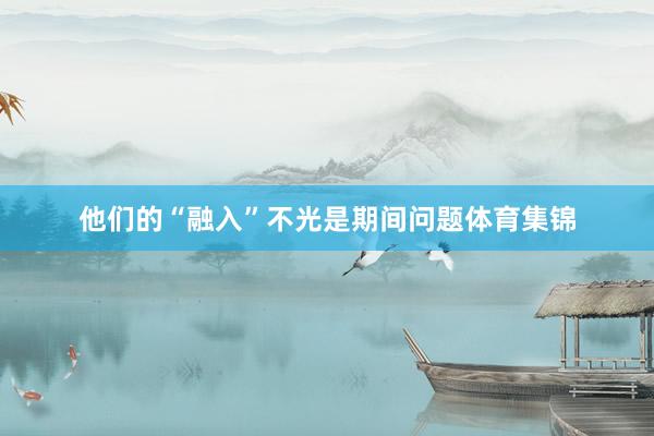 他们的“融入”不光是期间问题体育集锦
