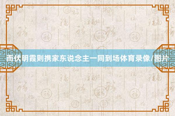 而伏明霞则携家东说念主一同到场体育录像/图片