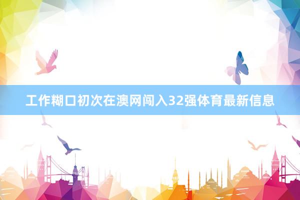 工作糊口初次在澳网闯入32强体育最新信息