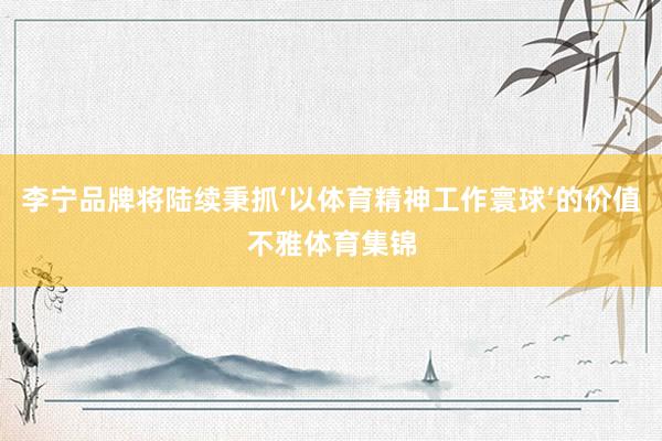 李宁品牌将陆续秉抓‘以体育精神工作寰球’的价值不雅体育集锦