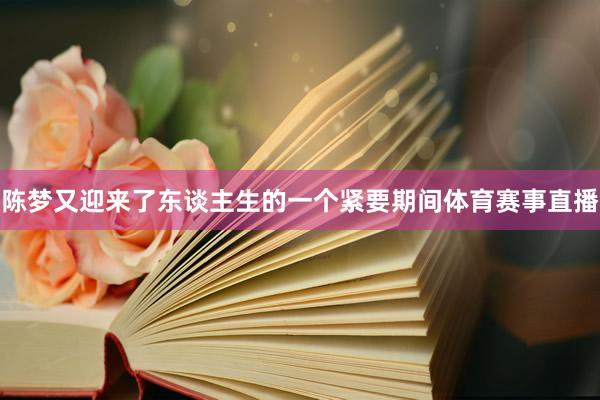 陈梦又迎来了东谈主生的一个紧要期间体育赛事直播
