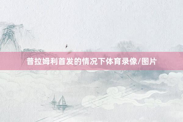 普拉姆利首发的情况下体育录像/图片