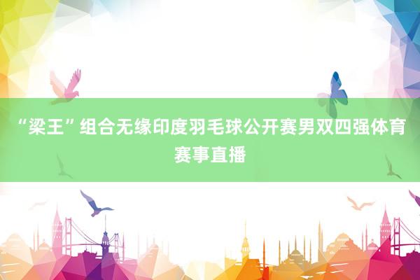 “梁王”组合无缘印度羽毛球公开赛男双四强体育赛事直播