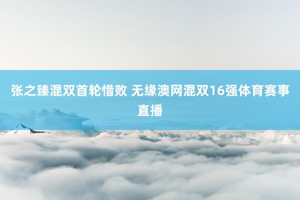 张之臻混双首轮惜败 无缘澳网混双16强体育赛事直播