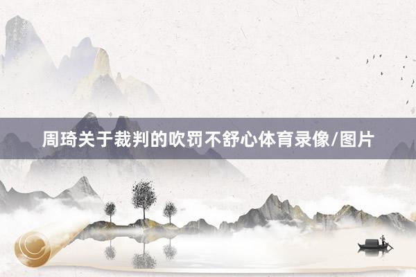 周琦关于裁判的吹罚不舒心体育录像/图片