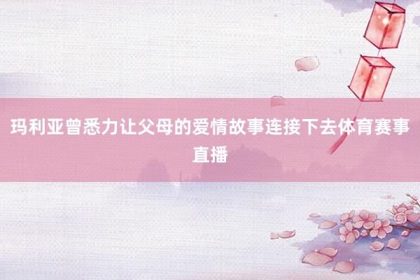 玛利亚曾悉力让父母的爱情故事连接下去体育赛事直播