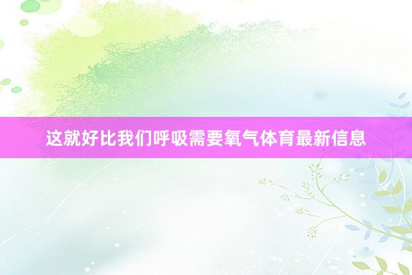 这就好比我们呼吸需要氧气体育最新信息