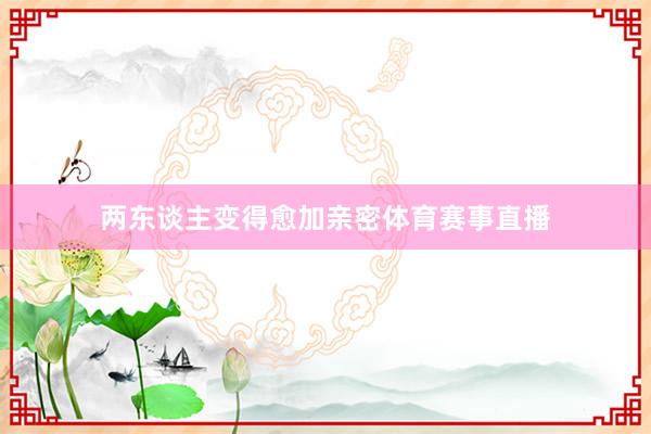 两东谈主变得愈加亲密体育赛事直播