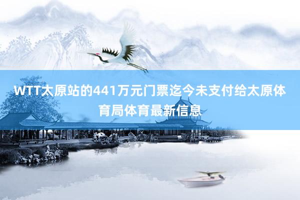 WTT太原站的441万元门票迄今未支付给太原体育局体育最新信息