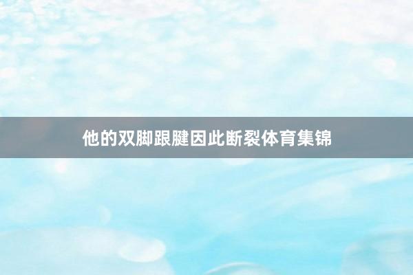 他的双脚跟腱因此断裂体育集锦