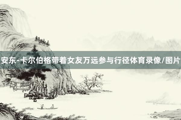 安东-卡尔伯格带着女友万远参与行径体育录像/图片