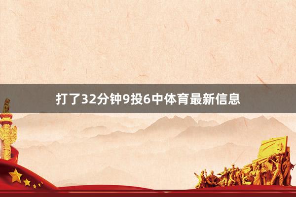 打了32分钟9投6中体育最新信息