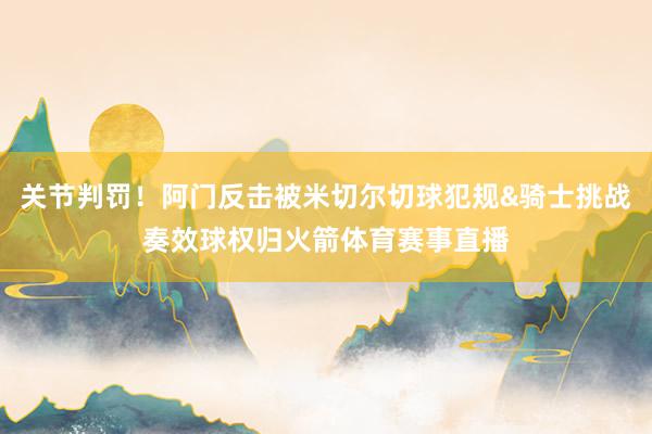 关节判罚！阿门反击被米切尔切球犯规&骑士挑战奏效球权归火箭体育赛事直播
