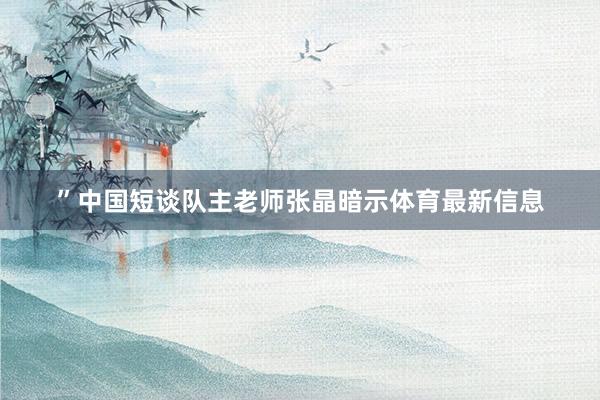 ”中国短谈队主老师张晶暗示体育最新信息