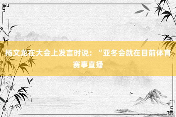 杨文龙在大会上发言时说：“亚冬会就在目前体育赛事直播