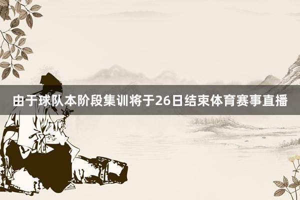 由于球队本阶段集训将于26日结束体育赛事直播