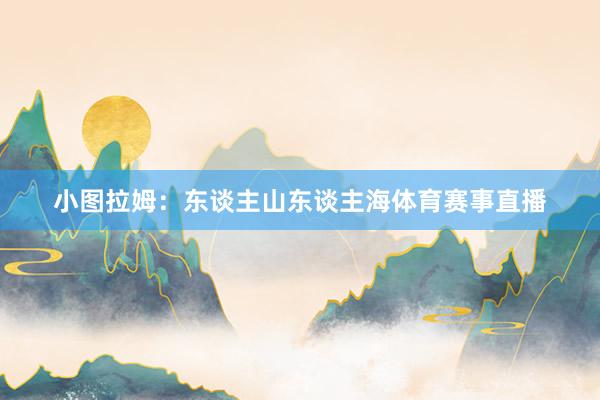 小图拉姆：东谈主山东谈主海体育赛事直播