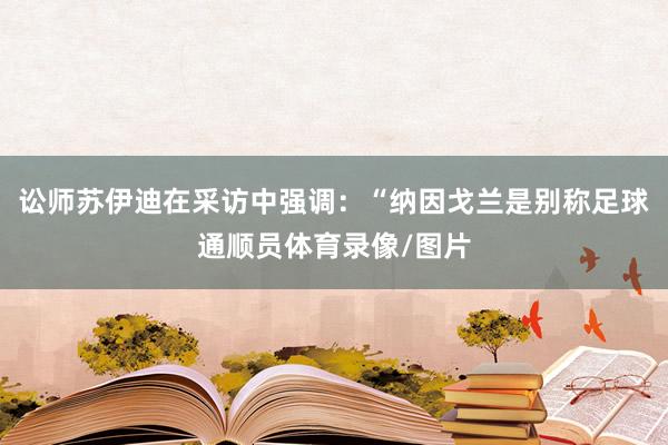 讼师苏伊迪在采访中强调：“纳因戈兰是别称足球通顺员体育录像/图片