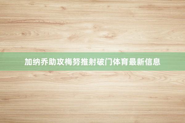 加纳乔助攻梅努推射破门体育最新信息