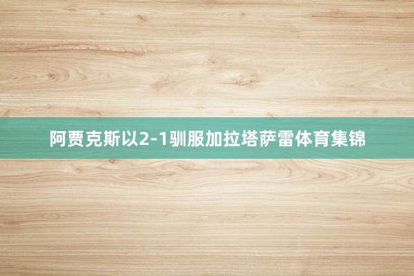 阿贾克斯以2-1驯服加拉塔萨雷体育集锦