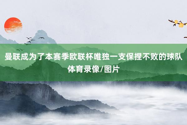 曼联成为了本赛季欧联杯唯独一支保捏不败的球队体育录像/图片