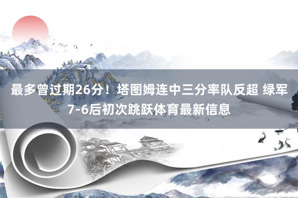 最多曾过期26分！塔图姆连中三分率队反超 绿军7-6后初次跳跃体育最新信息