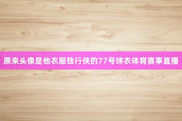 原来头像是他衣服独行侠的77号球衣体育赛事直播