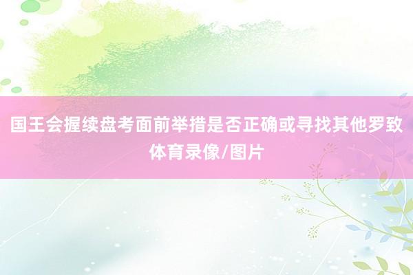 国王会握续盘考面前举措是否正确或寻找其他罗致体育录像/图片