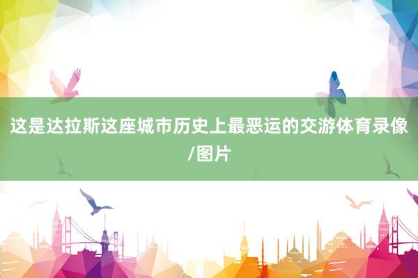 这是达拉斯这座城市历史上最恶运的交游体育录像/图片