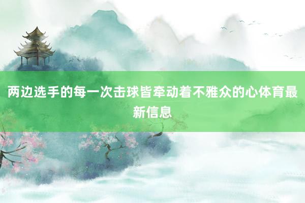 两边选手的每一次击球皆牵动着不雅众的心体育最新信息