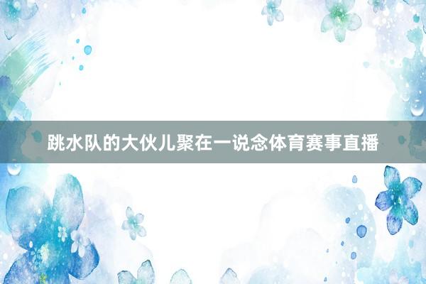 跳水队的大伙儿聚在一说念体育赛事直播