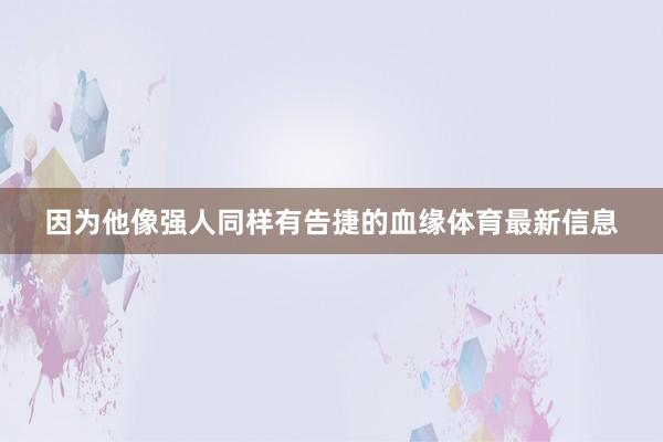 因为他像强人同样有告捷的血缘体育最新信息