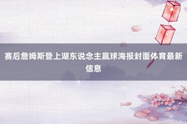 赛后詹姆斯登上湖东说念主赢球海报封面体育最新信息