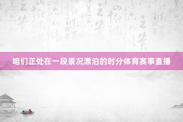 咱们正处在一段景况漂泊的时分体育赛事直播