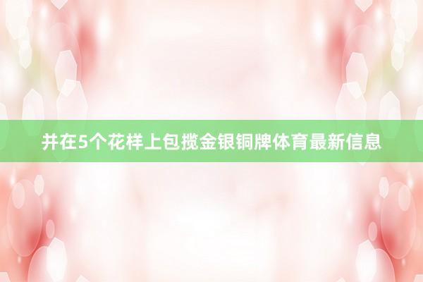并在5个花样上包揽金银铜牌体育最新信息