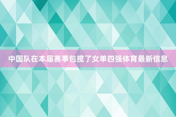 中国队在本届赛事包揽了女单四强体育最新信息