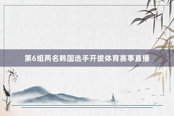 第6组两名韩国选手开拔体育赛事直播