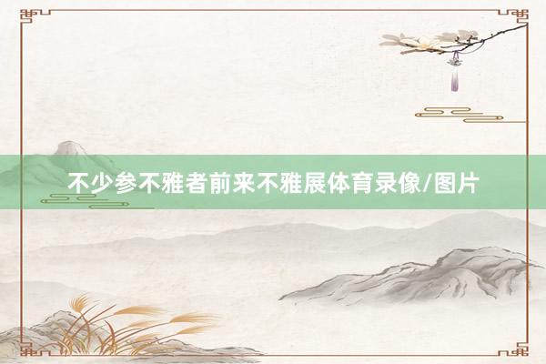不少参不雅者前来不雅展体育录像/图片