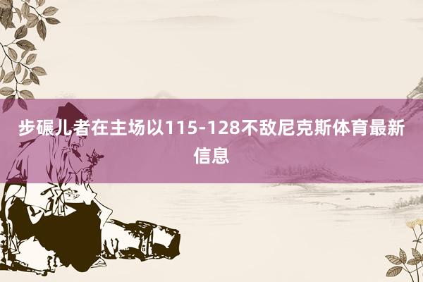 步碾儿者在主场以115-128不敌尼克斯体育最新信息