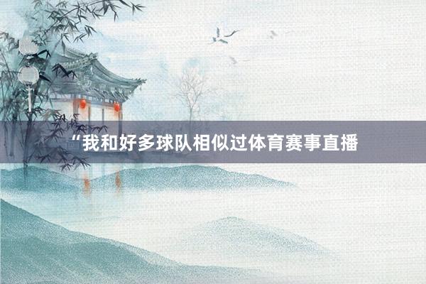 “我和好多球队相似过体育赛事直播