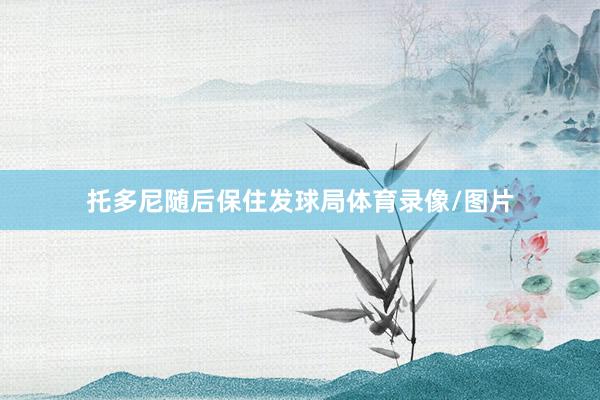托多尼随后保住发球局体育录像/图片