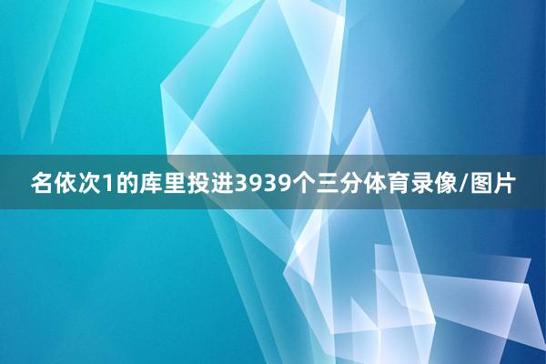 名依次1的库里投进3939个三分体育录像/图片