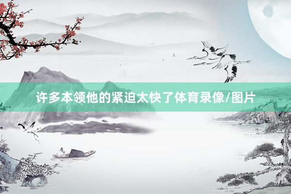 许多本领他的紧迫太快了体育录像/图片